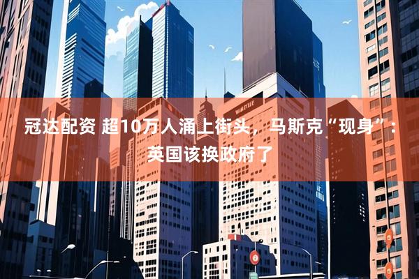 冠达配资 超10万人涌上街头，马斯克“现身”：英国该换政府了