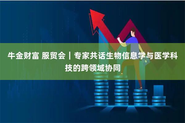 牛金财富 服贸会｜专家共话生物信息学与医学科技的跨领域协同