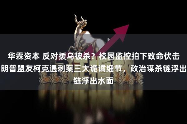 华霖资本 反对援乌被杀？校园监控拍下致命伏击！特朗普盟友柯克遇刺案三大诡谲细节，政治谋杀链浮出水面