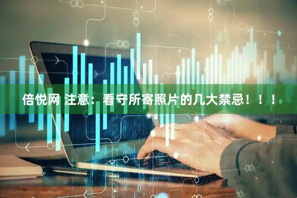 倍悦网 注意：看守所寄照片的几大禁忌！！！