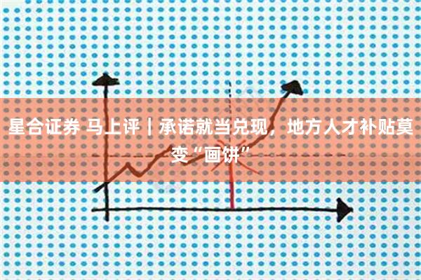星合证券 马上评｜承诺就当兑现，地方人才补贴莫变“画饼”