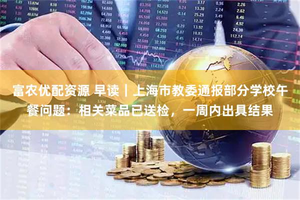 富农优配资源 早读｜上海市教委通报部分学校午餐问题：相关菜品已送检，一周内出具结果