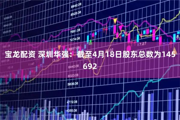 宝龙配资 深圳华强：截至4月18日股东总数为145692