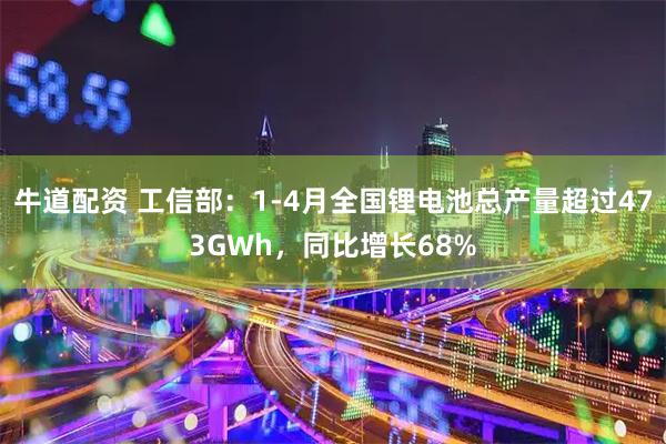 牛道配资 工信部：1-4月全国锂电池总产量超过473GWh，同比增长68%