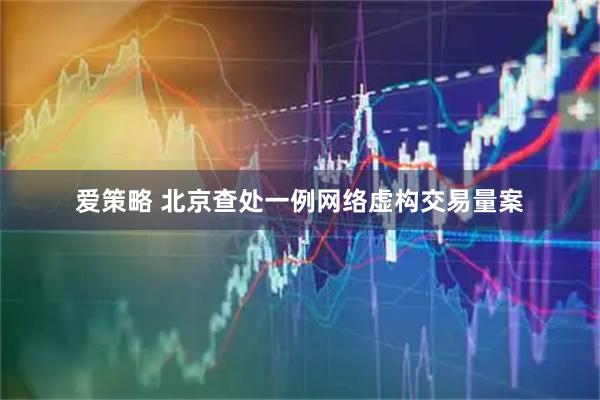 爱策略 北京查处一例网络虚构交易量案