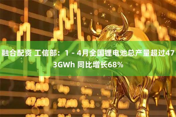 融合配资 工信部：1－4月全国锂电池总产量超过473GWh 同比增长68%