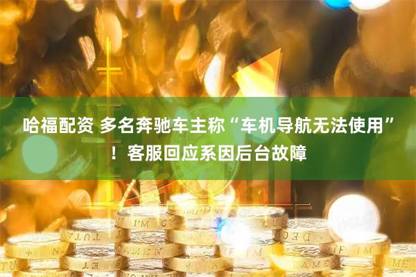 哈福配资 多名奔驰车主称“车机导航无法使用”！客服回应系因后台故障