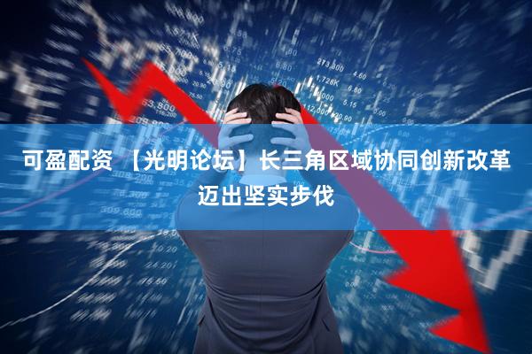 可盈配资 【光明论坛】长三角区域协同创新改革迈出坚实步伐