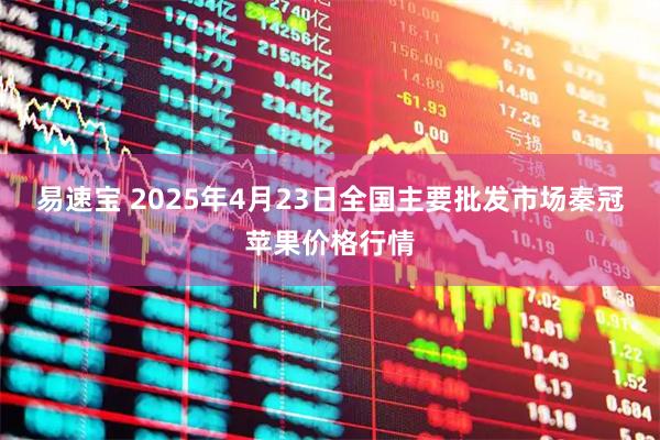 易速宝 2025年4月23日全国主要批发市场秦冠苹果价格行情