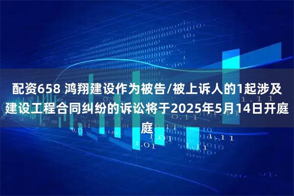 配资658 鸿翔建设作为被告/被上诉人的1起涉及建设工程合同纠纷的诉讼将于2025年5月14日开庭