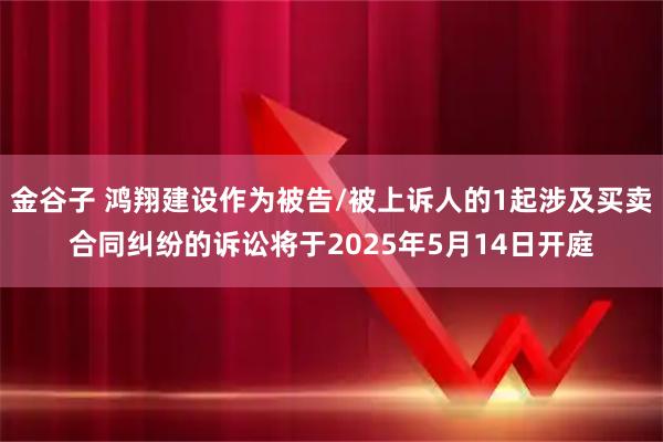 金谷子 鸿翔建设作为被告/被上诉人的1起涉及买卖合同纠纷的诉讼将于2025年5月14日开庭