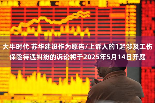 大牛时代 苏华建设作为原告/上诉人的1起涉及工伤保险待遇纠纷的诉讼将于2025年5月14日开庭