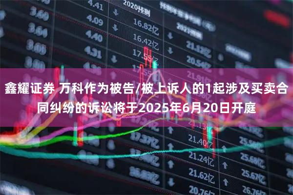 鑫耀证券 万科作为被告/被上诉人的1起涉及买卖合同纠纷的诉讼将于2025年6月20日开庭