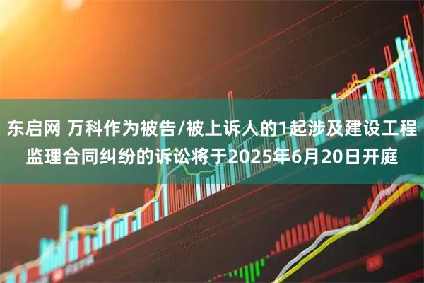 东启网 万科作为被告/被上诉人的1起涉及建设工程监理合同纠纷的诉讼将于2025年6月20日开庭