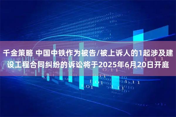 千金策略 中国中铁作为被告/被上诉人的1起涉及建设工程合同纠纷的诉讼将于2025年6月20日开庭