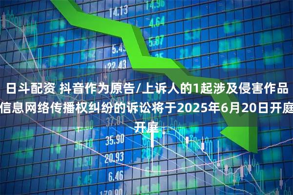 日斗配资 抖音作为原告/上诉人的1起涉及侵害作品信息网络传播权纠纷的诉讼将于2025年6月20日开庭