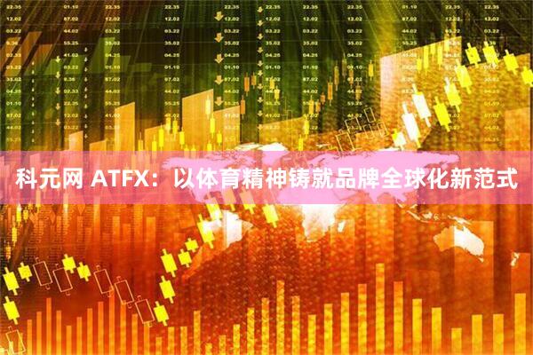 科元网 ATFX：以体育精神铸就品牌全球化新范式