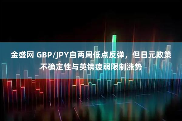 金盛网 GBP/JPY自两周低点反弹，但日元政策不确定性与英镑疲弱限制涨势