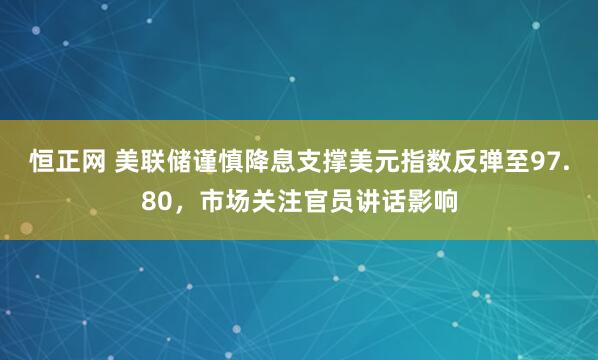 恒正网 美联储谨慎降息支撑美元指数反弹至97.80，市场关注官员讲话影响