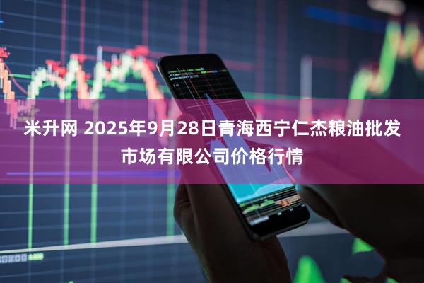米升网 2025年9月28日青海西宁仁杰粮油批发市场有限公司价格行情