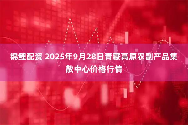 锦鲤配资 2025年9月28日青藏高原农副产品集散中心价格行情