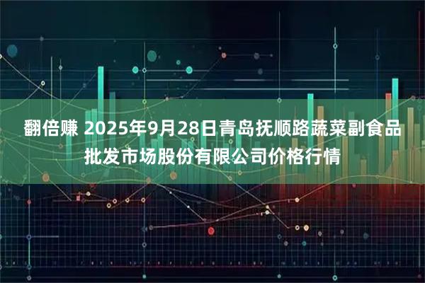 翻倍赚 2025年9月28日青岛抚顺路蔬菜副食品批发市场股份有限公司价格行情
