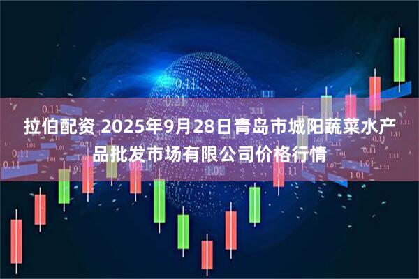 拉伯配资 2025年9月28日青岛市城阳蔬菜水产品批发市场有限公司价格行情