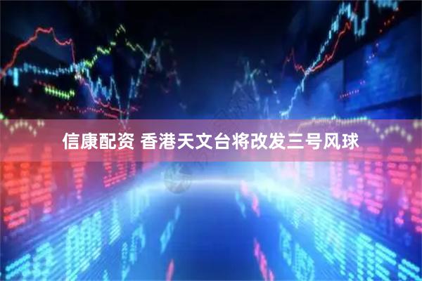 信康配资 香港天文台将改发三号风球