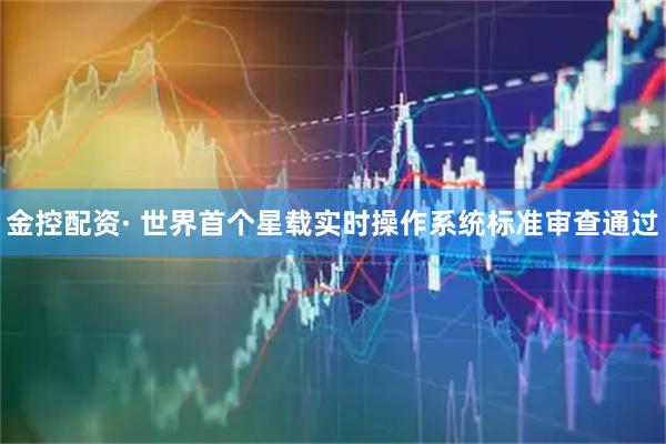 金控配资· 世界首个星载实时操作系统标准审查通过