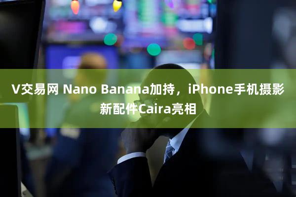 V交易网 Nano Banana加持,iPhone手机摄影新配件Caira亮相