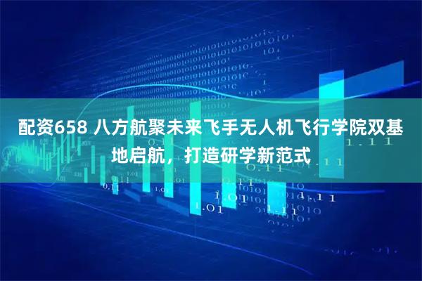 配资658 八方航聚未来飞手无人机飞行学院双基地启航，打造研学新范式
