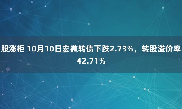 股涨柜 10月10日宏微转债下跌2.73%，转股溢价率42.71%