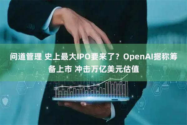 问道管理 史上最大IPO要来了？OpenAI据称筹备上市 冲击万亿美元估值