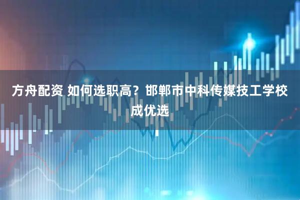 方舟配资 如何选职高?邯郸市中科传媒技工学校成优选