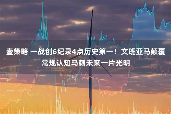 壹策略 一战创6纪录4点历史第一!文班亚马颠覆常规认知马刺未来一片光明