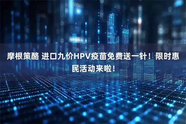 摩根策酪 进口九价HPV疫苗免费送一针!限时惠民活动来啦!