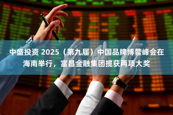 中盛投资 2025（第九届）中国品牌博鳌峰会在海南举行，富昌金融集团揽获两项大奖