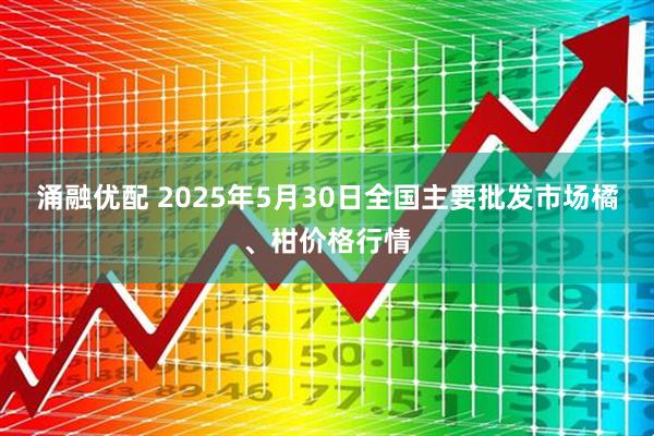 涌融优配 2025年5月30日全国主要批发市场橘、柑价格行情