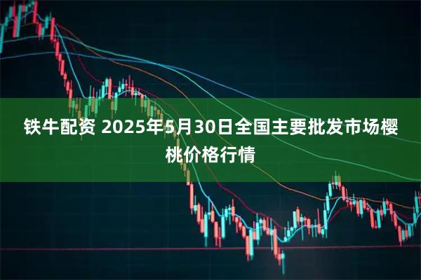 铁牛配资 2025年5月30日全国主要批发市场樱桃价格行情