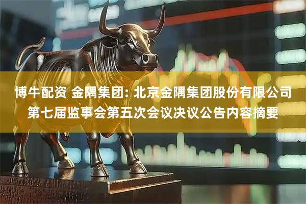 博牛配资 金隅集团: 北京金隅集团股份有限公司第七届监事会第五次会议决议公告内容摘要