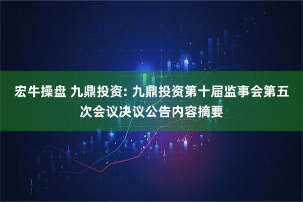宏牛操盘 九鼎投资: 九鼎投资第十届监事会第五次会议决议公告内容摘要