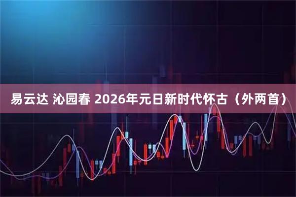 易云达 沁园春 2026年元日新时代怀古（外两首）