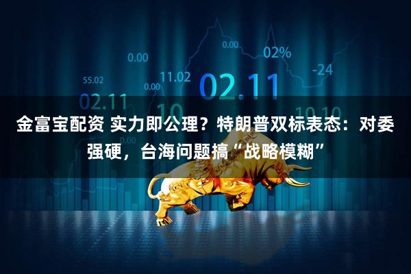 金富宝配资 实力即公理？特朗普双标表态：对委强硬，台海问题搞“战略模糊”