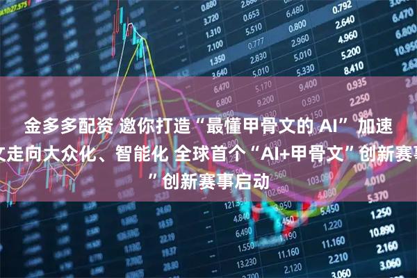 金多多配资 邀你打造“最懂甲骨文的 AI” 加速甲骨文走向大众化、智能化 全球首个“AI+甲骨文”创新赛事启动