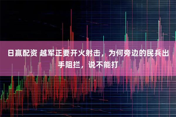 日赢配资 越军正要开火射击，为何旁边的民兵出手阻拦，说不能打