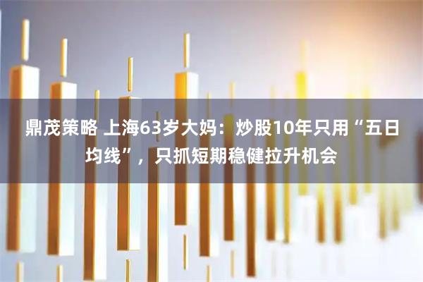 鼎茂策略 上海63岁大妈：炒股10年只用“五日均线”，只抓短期稳健拉升机会