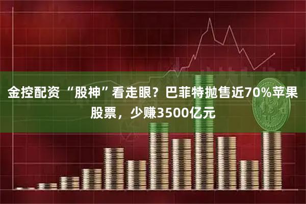 金控配资 “股神”看走眼?巴菲特抛售近70%苹果股票,少赚3500亿元