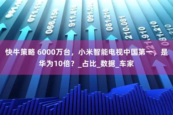 快牛策略 6000万台，小米智能电视中国第一，是华为10倍？_占比_数据_车家